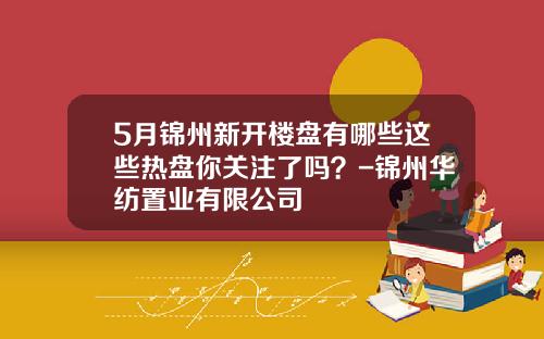 5月锦州新开楼盘有哪些这些热盘你关注了吗？-锦州华纺置业有限公司