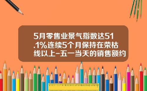 5月零售业景气指数达51.1%连续5个月保持在荣枯线以上-五一当天的销售额约占月度的多少