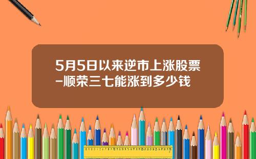 5月5日以来逆市上涨股票-顺荣三七能涨到多少钱