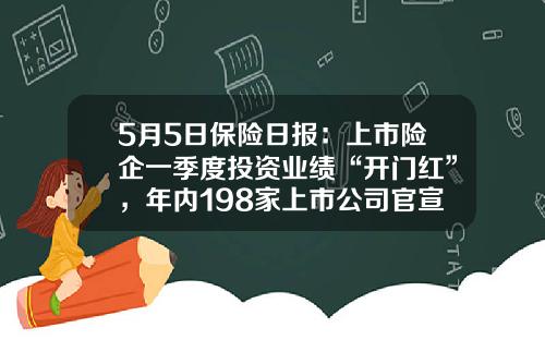 5月5日保险日报：上市险企一季度投资业绩“开门红”，年内198家上市公司官宣董责险投保计划-上市公司在一年内购买