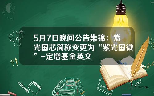 5月7日晚间公告集锦：紫光国芯简称变更为“紫光国微”-定增基金英文