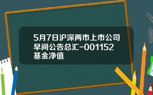 5月7日沪深两市上市公司早间公告总汇-001152基金净值