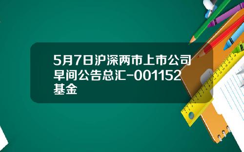 5月7日沪深两市上市公司早间公告总汇-001152基金