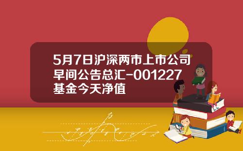 5月7日沪深两市上市公司早间公告总汇-001227基金今天净值