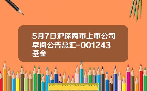 5月7日沪深两市上市公司早间公告总汇-001243基金