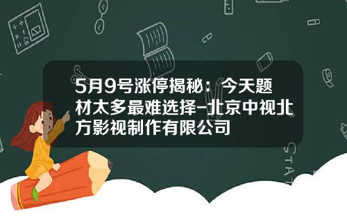 5月9号涨停揭秘：今天题材太多最难选择-北京中视北方影视制作有限公司