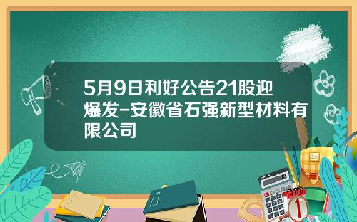 5月9日利好公告21股迎爆发-安徽省石强新型材料有限公司