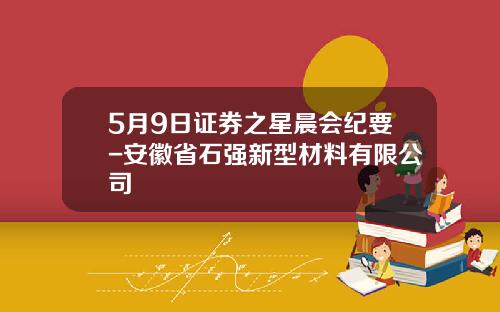 5月9日证券之星晨会纪要-安徽省石强新型材料有限公司