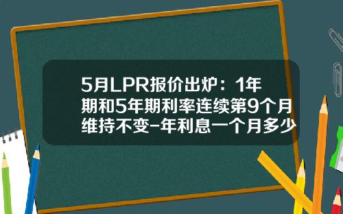 5月LPR报价出炉：1年期和5年期利率连续第9个月维持不变-年利息一个月多少钱