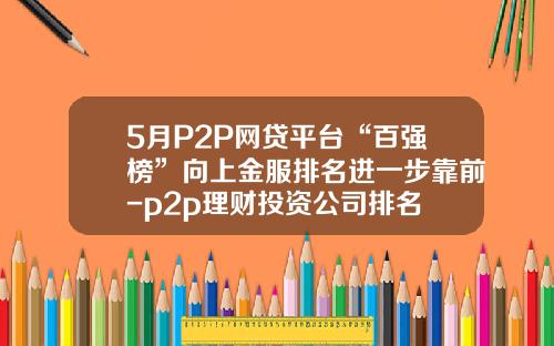 5月P2P网贷平台“百强榜”向上金服排名进一步靠前-p2p理财投资公司排名
