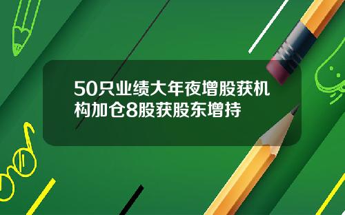 50只业绩大年夜增股获机构加仓8股获股东增持