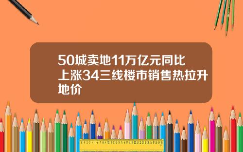50城卖地11万亿元同比上涨34三线楼市销售热拉升地价