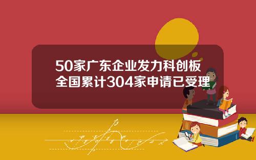 50家广东企业发力科创板全国累计304家申请已受理