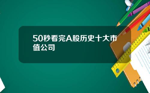 50秒看完A股历史十大市值公司