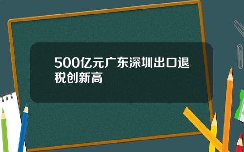 500亿元广东深圳出口退税创新高
