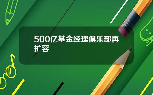 500亿基金经理俱乐部再扩容