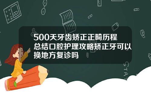 500天牙齿矫正正畸历程总结口腔护理攻略矫正牙可以换地方复诊吗