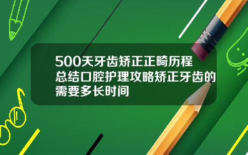 500天牙齿矫正正畸历程总结口腔护理攻略矫正牙齿的需要多长时间