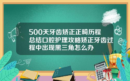 500天牙齿矫正正畸历程总结口腔护理攻略矫正牙齿过程中出现黑三角怎么办