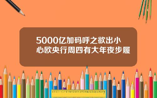 5000亿加码呼之欲出小心欧央行周四有大年夜步履