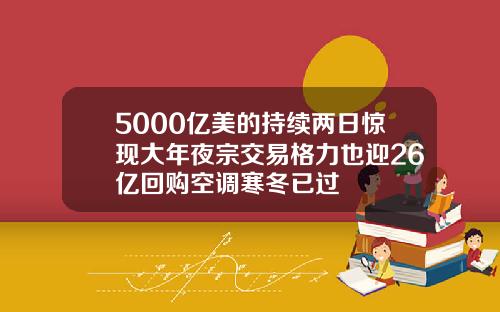 5000亿美的持续两日惊现大年夜宗交易格力也迎26亿回购空调寒冬已过