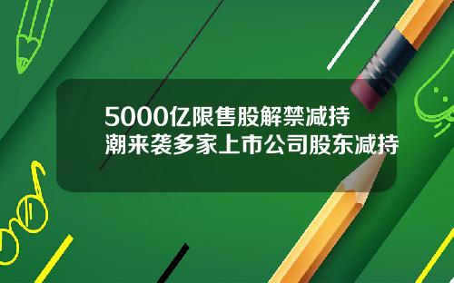 5000亿限售股解禁减持潮来袭多家上市公司股东减持
