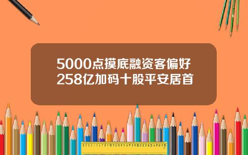 5000点摸底融资客偏好258亿加码十股平安居首