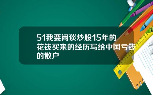 51我要闲谈炒股15年的花钱买来的经历写给中国亏钱的散户