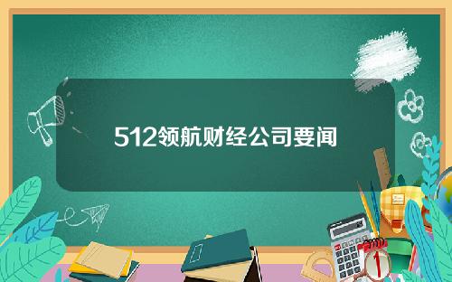 512领航财经公司要闻