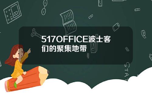 517OFFICE波士客们的聚集地带