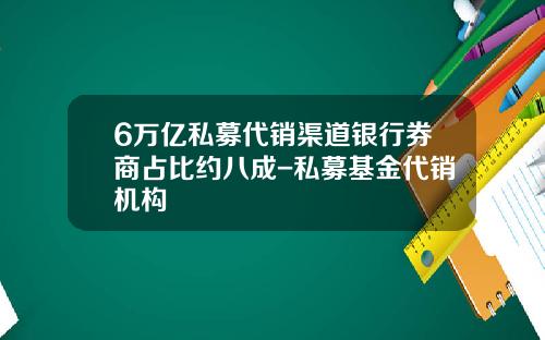 6万亿私募代销渠道银行券商占比约八成-私募基金代销机构