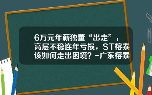 6万元年薪独董“出走”，高层不稳连年亏损，ST榕泰该如何走出困境？-广东榕泰有多少亿