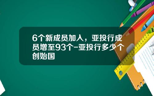 6个新成员加入，亚投行成员增至93个-亚投行多少个创始国