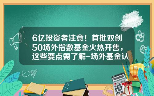 6亿投资者注意！首批双创50场外指数基金火热开售，这些要点需了解-场外基金认购