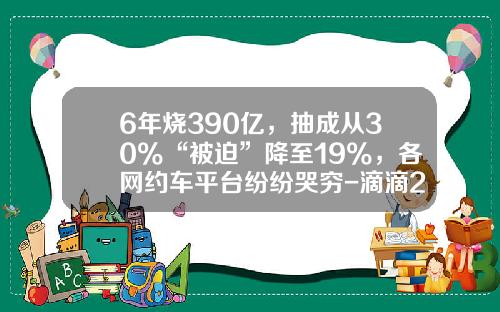 6年烧390亿，抽成从30%“被迫”降至19%，各网约车平台纷纷哭穷-滴滴2015烧了多少钱【新闻】
