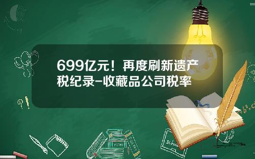699亿元！再度刷新遗产税纪录-收藏品公司税率