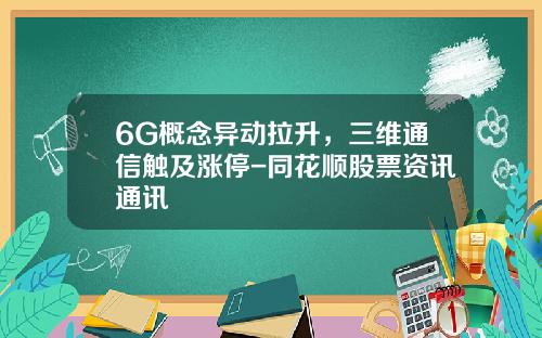 6G概念异动拉升，三维通信触及涨停-同花顺股票资讯通讯