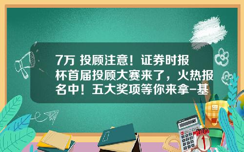 7万+投顾注意！证券时报杯首届投顾大赛来了，火热报名中！五大奖项等你来拿-基金模拟交易