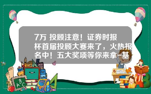 7万+投顾注意！证券时报杯首届投顾大赛来了，火热报名中！五大奖项等你来拿-基金模拟大赛