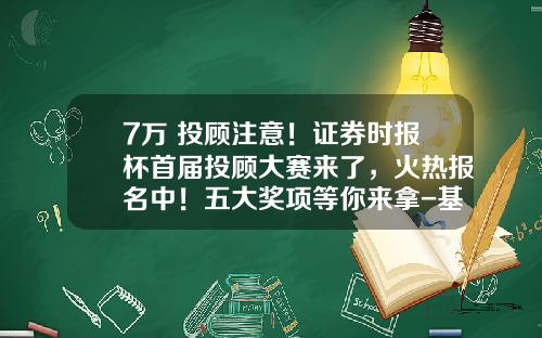 7万+投顾注意！证券时报杯首届投顾大赛来了，火热报名中！五大奖项等你来拿-基金模拟投资