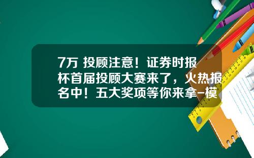 7万+投顾注意！证券时报杯首届投顾大赛来了，火热报名中！五大奖项等你来拿-模拟基金软件