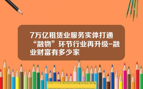 7万亿租赁业服务实体打通“融物”环节行业再升级-融业财富有多少家