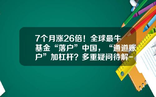7个月涨26倍！全球最牛基金“落户”中国，“通道账户”加杠杆？多重疑问待解-中国全球基金