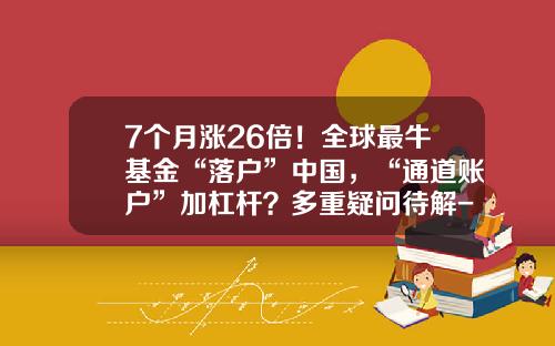 7个月涨26倍！全球最牛基金“落户”中国，“通道账户”加杠杆？多重疑问待解-什么牛基金