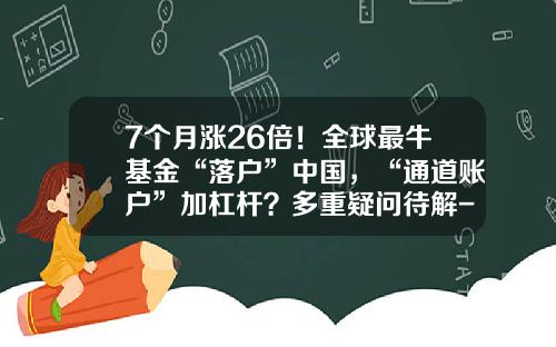 7个月涨26倍！全球最牛基金“落户”中国，“通道账户”加杠杆？多重疑问待解-最好的基金网