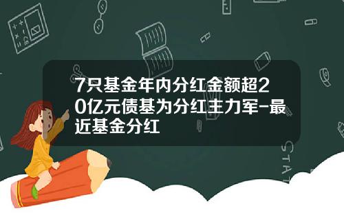 7只基金年内分红金额超20亿元债基为分红主力军-最近基金分红