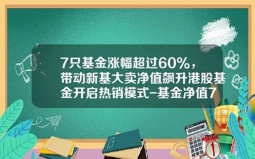 7只基金涨幅超过60%，带动新基大卖净值飙升港股基金开启热销模式-基金净值7