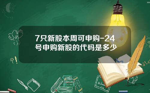 7只新股本周可申购-24号申购新股的代码是多少