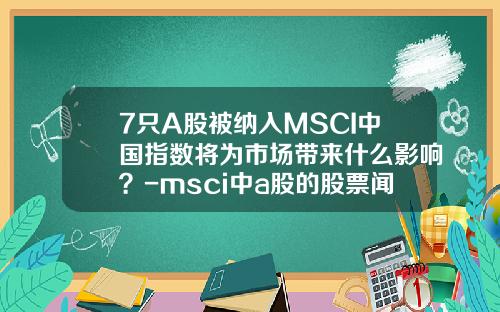 7只A股被纳入MSCI中国指数将为市场带来什么影响？-msci中a股的股票闻资讯