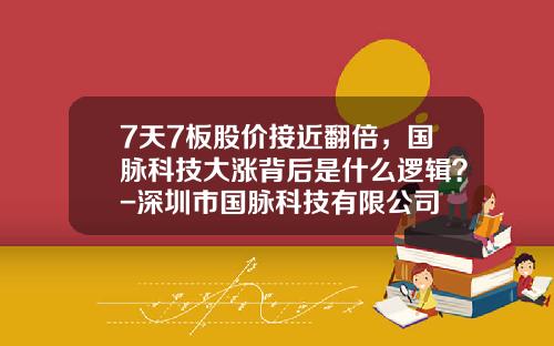 7天7板股价接近翻倍，国脉科技大涨背后是什么逻辑？-深圳市国脉科技有限公司